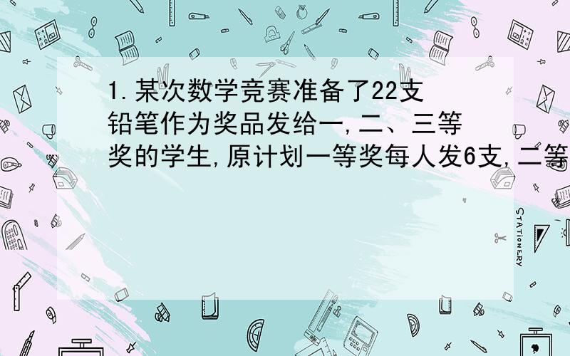 1.某次数学竞赛准备了22支铅笔作为奖品发给一,二、三等奖的学生,原计划一等奖每人发6支,二等奖每人3支,三1.\x05某次数学竞赛准备了22支铅笔作为奖品发给一,二、三等奖的学生,原计划一等