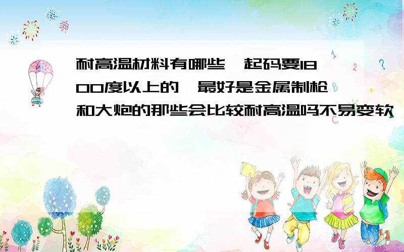 耐高温材料有哪些,起码要1800度以上的,最好是金属制枪和大炮的那些会比较耐高温吗不易变软,不脆,耐热,韧性好,量多（最好便宜些的,不过不是太大的问题）