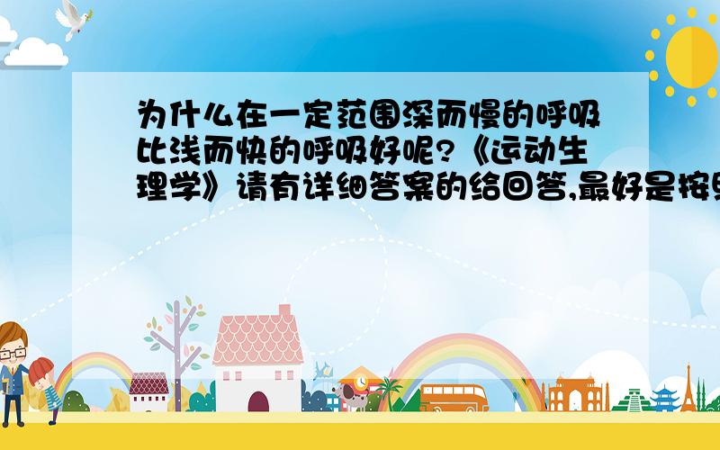 为什么在一定范围深而慢的呼吸比浅而快的呼吸好呢?《运动生理学》请有详细答案的给回答,最好是按照书本上的回答,我学的是《运动生理学》急········