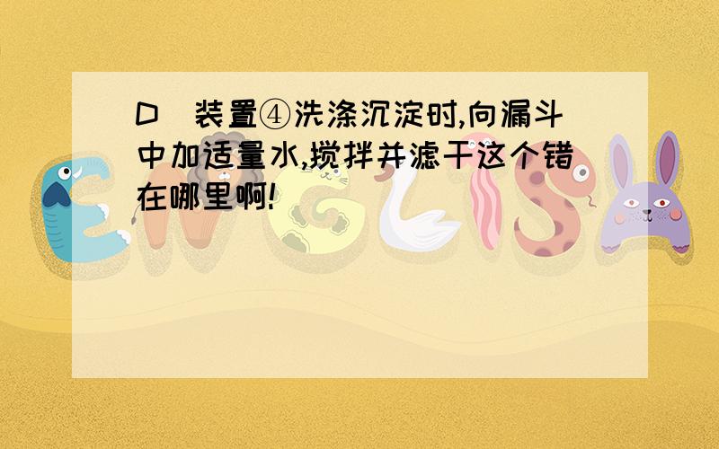 D．装置④洗涤沉淀时,向漏斗中加适量水,搅拌并滤干这个错在哪里啊!