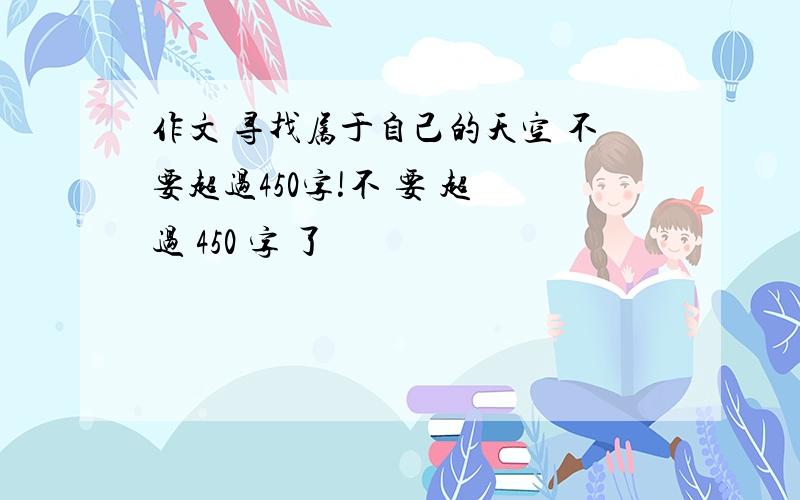 作文 寻找属于自己的天空 不要超过450字!不 要 超 过 450 字 了