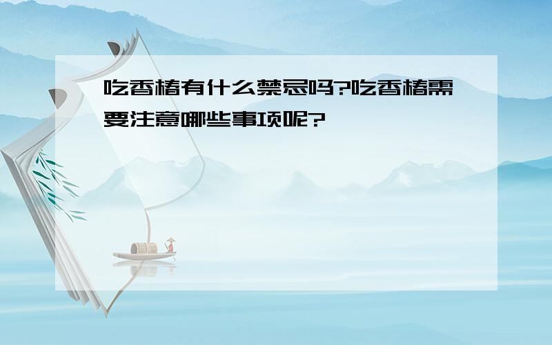 吃香椿有什么禁忌吗?吃香椿需要注意哪些事项呢?