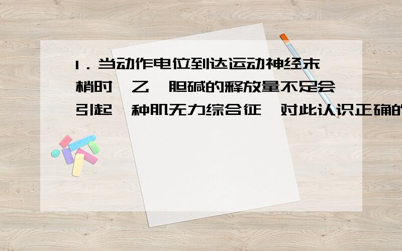 1．当动作电位到达运动神经末梢时,乙酰胆碱的释放量不足会引起一种肌无力综合征,对此认识正确的是 （ ）选CD1．当动作电位到达运动神经末梢时，乙酰胆碱的释放量不足会引起一种肌无