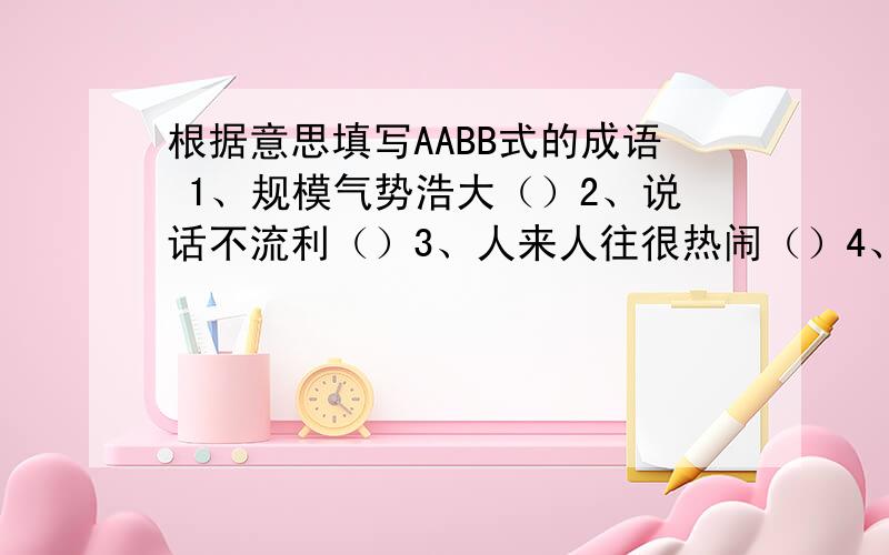 根据意思填写AABB式的成语 1、规模气势浩大（）2、说话不流利（）3、人来人往很热闹（）4、光明而正大（