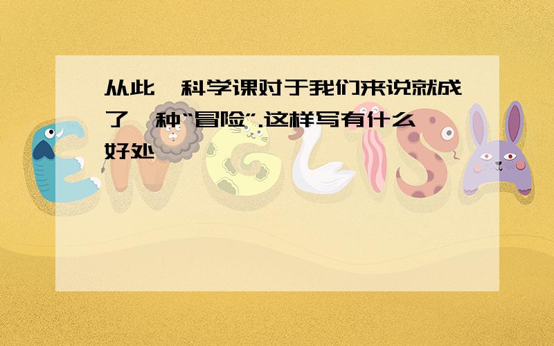 从此,科学课对于我们来说就成了一种“冒险”.这样写有什么好处