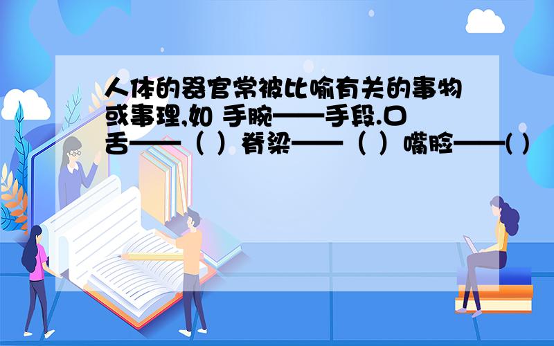 人体的器官常被比喻有关的事物或事理,如 手腕——手段.口舌——（ ）脊梁——（ ）嘴脸——( )