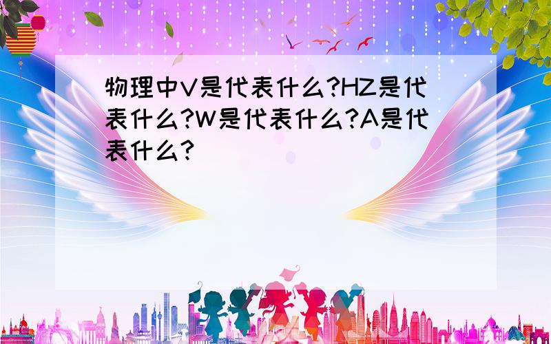 物理中V是代表什么?HZ是代表什么?W是代表什么?A是代表什么?