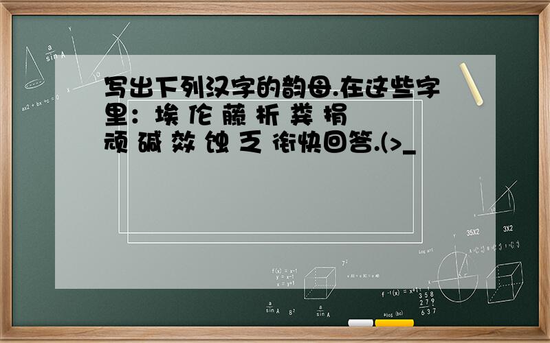 写出下列汉字的韵母.在这些字里：埃 伦 藤 析 粪 捐 顽 碱 效 蚀 乏 衔快回答.(>_