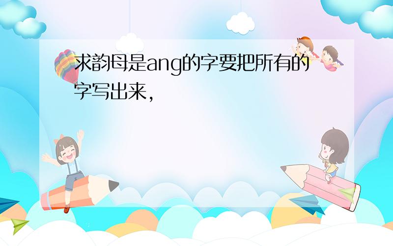 求韵母是ang的字要把所有的字写出来,