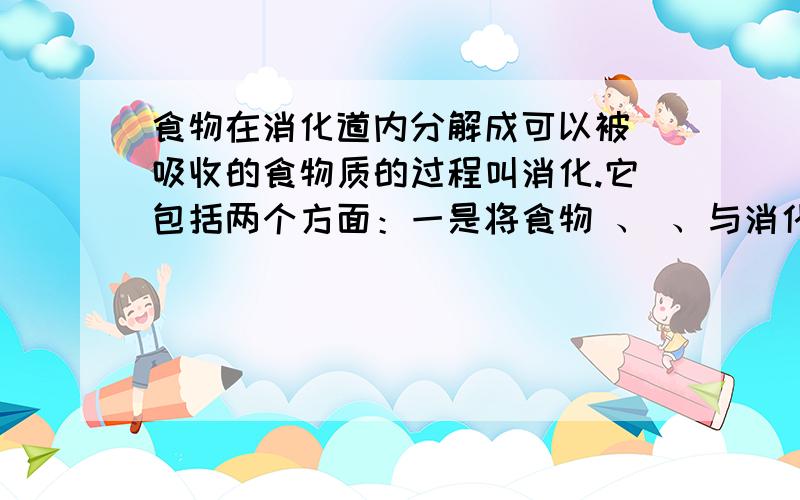 食物在消化道内分解成可以被 吸收的食物质的过程叫消化.它包括两个方面：一是将食物 、 、与消化也充分 ；二是食物中的有机物由 分子被分解为 分子.