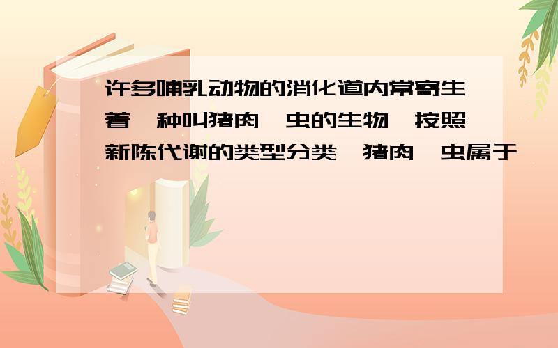 许多哺乳动物的消化道内常寄生着一种叫猪肉绦虫的生物,按照新陈代谢的类型分类,猪肉绦虫属于