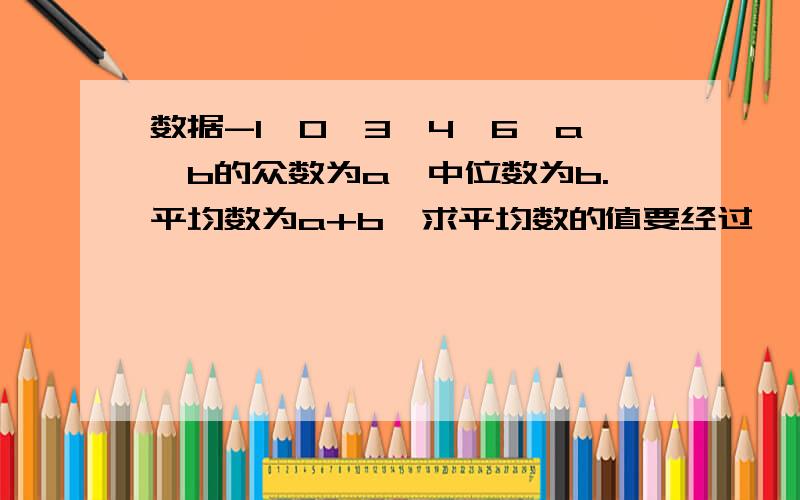 数据-1,0,3,4,6,a、b的众数为a,中位数为b.平均数为a+b,求平均数的值要经过