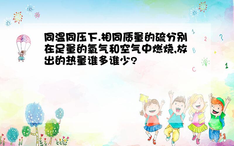 同温同压下.相同质量的硫分别在足量的氧气和空气中燃烧,放出的热量谁多谁少?