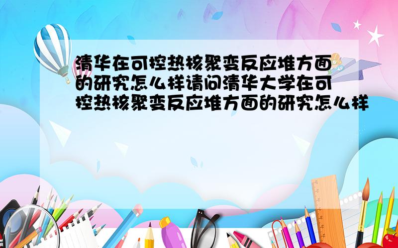 清华在可控热核聚变反应堆方面的研究怎么样请问清华大学在可控热核聚变反应堆方面的研究怎么样