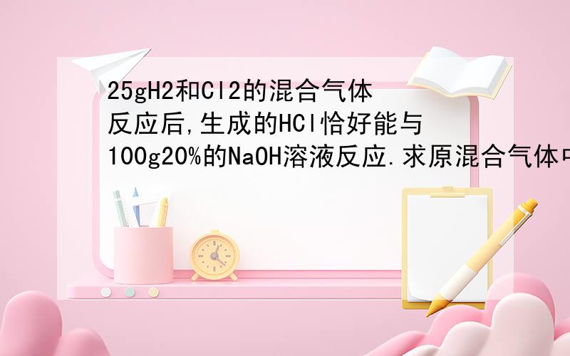 25gH2和Cl2的混合气体反应后,生成的HCl恰好能与100g20%的NaOH溶液反应.求原混合气体中H2、Cl2各多少g?