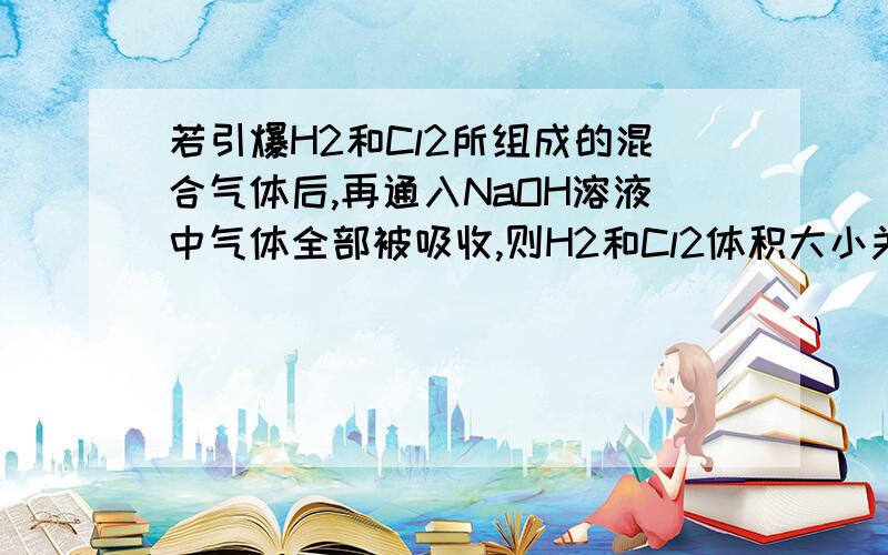 若引爆H2和Cl2所组成的混合气体后,再通入NaOH溶液中气体全部被吸收,则H2和Cl2体积大小关系答案是氯气体积大于氢气体积.为什么呢?那么两者体积相等为什么就不行呢?