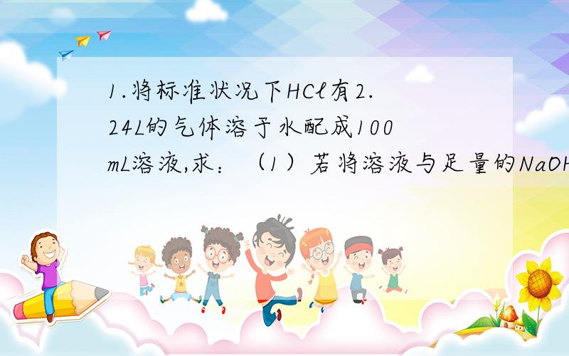 1.将标准状况下HCl有2.24L的气体溶于水配成100mL溶液,求：（1）若将溶液与足量的NaOH反应,可生成NaCl多少克?（2）向1.48g Na2CO3与NaHCO3的混合粉末中加入该盐酸,当不再产生气体时,恰好用去25mL,求