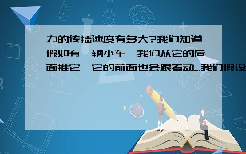 力的传播速度有多大?我们知道假如有一辆小车,我们从它的后面推它,它的前面也会跟着动...我们假设一个物体从地球一直连到太阳上去..然后在太阳上将物体推动.(假设力足够大),那么我们要