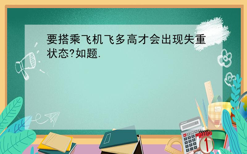 要搭乘飞机飞多高才会出现失重状态?如题.