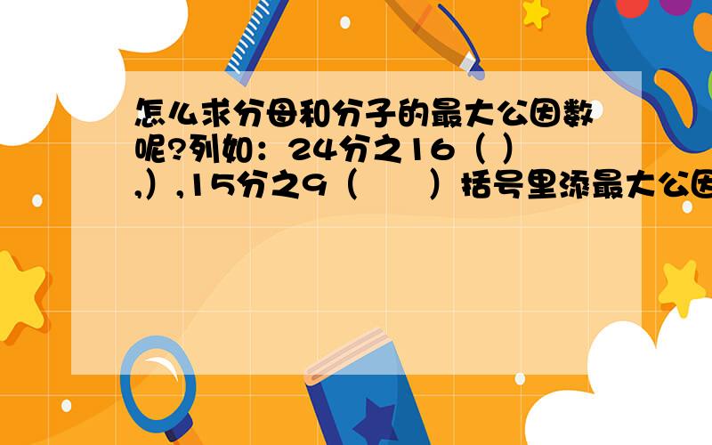 怎么求分母和分子的最大公因数呢?列如：24分之16（ ）,）,15分之9（　　）括号里添最大公因数