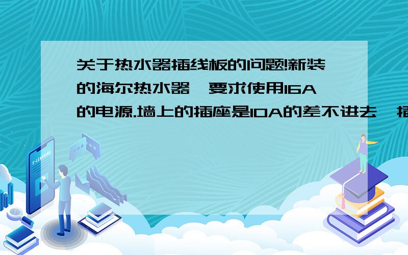 关于热水器插线板的问题!新装的海尔热水器,要求使用16A的电源.墙上的插座是10A的差不进去,插座离热水器较远,所以要接一个16A插线板.这是说明书上的数据：额定电源220V 50Hz额定功率3000W只