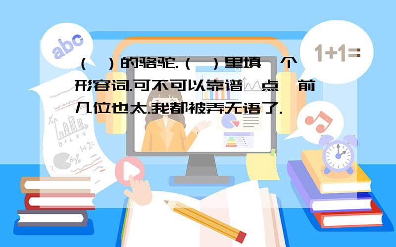 （ ）的骆驼.（ ）里填一个形容词.可不可以靠谱一点,前几位也太.我都被弄无语了.