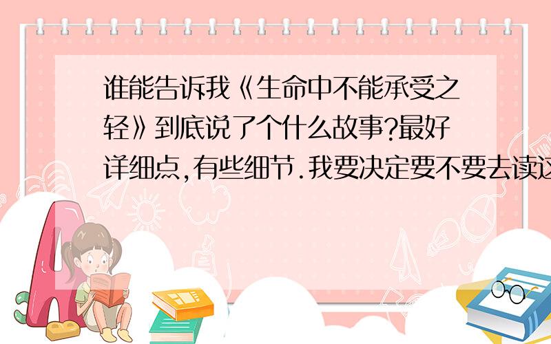 谁能告诉我《生命中不能承受之轻》到底说了个什么故事?最好详细点,有些细节.我要决定要不要去读这本书,