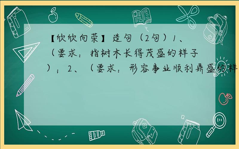 【欣欣向荣】造句（2句）1、（要求：指树木长得茂盛的样子）；2、（要求：形容事业顺利鼎盛的样子）.