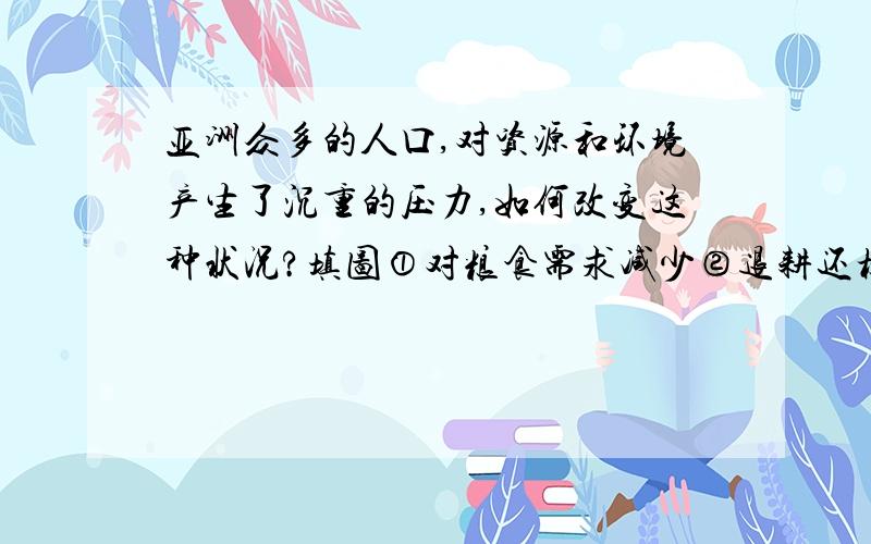 亚洲众多的人口,对资源和环境产生了沉重的压力,如何改变这种状况?填图①对粮食需求减少②退耕还林③良性循环④环境得到改善⑤粮食单产提高