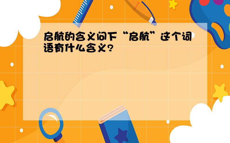 启航的含义问下“启航”这个词语有什么含义?