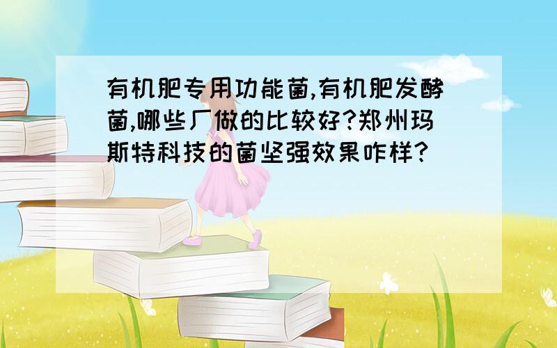 有机肥专用功能菌,有机肥发酵菌,哪些厂做的比较好?郑州玛斯特科技的菌坚强效果咋样?