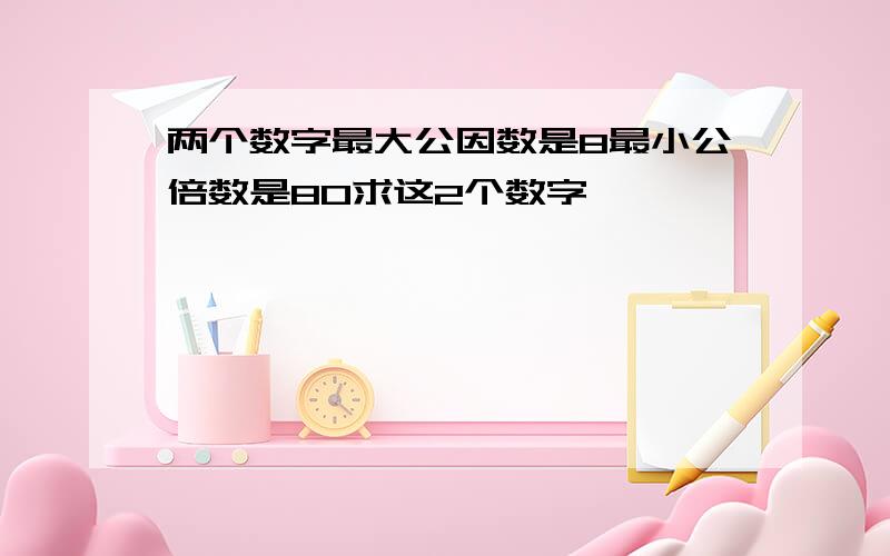 两个数字最大公因数是8最小公倍数是80求这2个数字