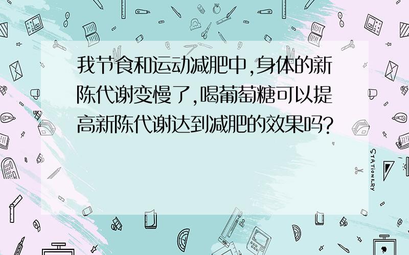 我节食和运动减肥中,身体的新陈代谢变慢了,喝葡萄糖可以提高新陈代谢达到减肥的效果吗?