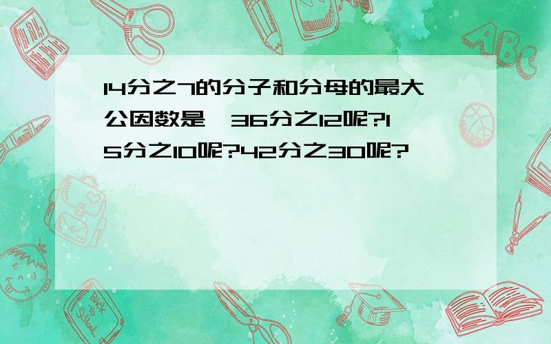 14分之7的分子和分母的最大公因数是,36分之12呢?15分之10呢?42分之30呢?