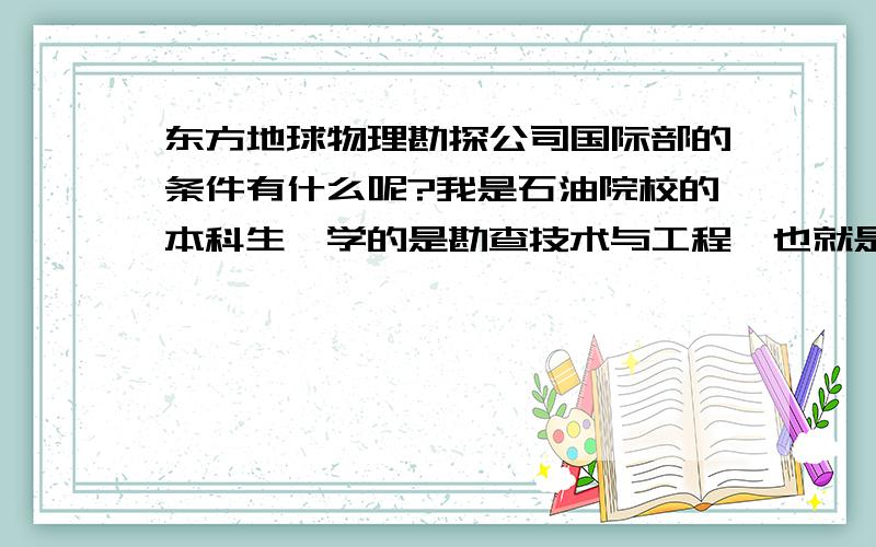 东方地球物理勘探公司国际部的条件有什么呢?我是石油院校的本科生,学的是勘查技术与工程,也就是应用地球物理