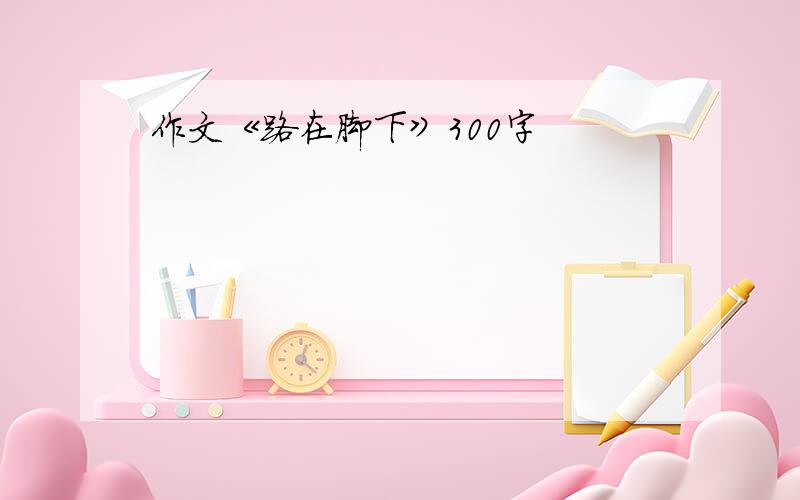 作文《路在脚下》300字