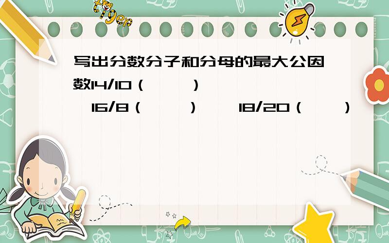 写出分数分子和分母的最大公因数14/10（    ）    16/8（    ）    18/20（    )         65/13(       ）   66/77（    ）   20/21（    ）