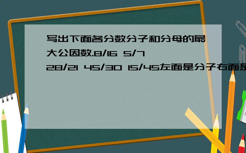 写出下面各分数分子和分母的最大公因数.8/16 5/7 28/21 45/30 15/45左面是分子右面是分母跪求快点