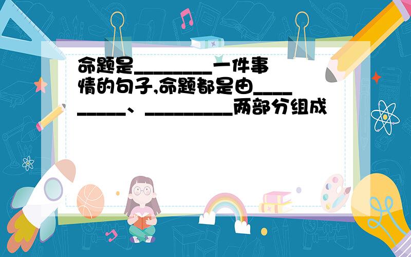 命题是________一件事情的句子,命题都是由_________、_________两部分组成