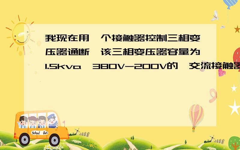 我现在用一个接触器控制三相变压器通断,该三相变压器容量为1.5kva,380V-200V的,交流接触器该选择多大的在接触器前面是不是需要空气开关,选择多大的空气开关,为什么?