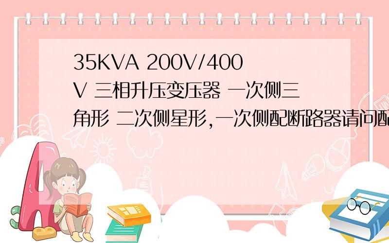 35KVA 200V/400V 三相升压变压器 一次侧三角形 二次侧星形,一次侧配断路器请问配多大的?请给出计算过程,