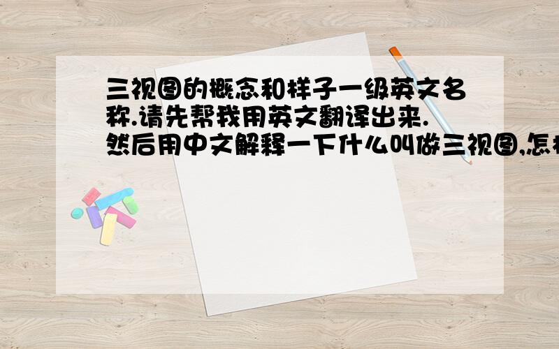 三视图的概念和样子一级英文名称.请先帮我用英文翻译出来.然后用中文解释一下什么叫做三视图,怎样理解三视图,再找一个三视图的样子,语言简练一些,