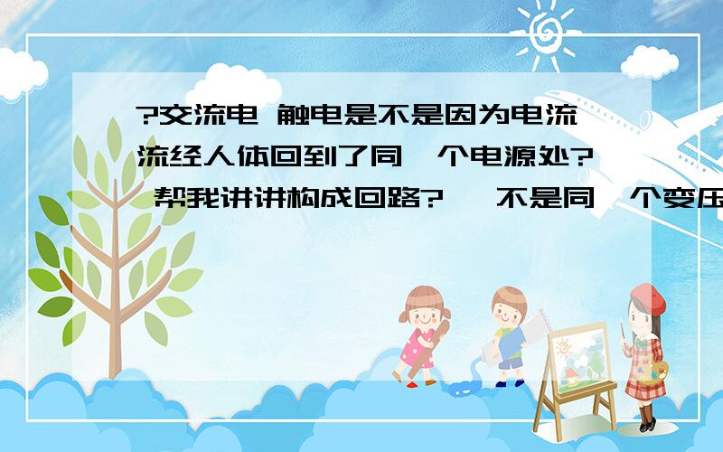 ?交流电 触电是不是因为电流流经人体回到了同一个电源处? 帮我讲讲构成回路?   不是同一个变压器能不能构成回路啊