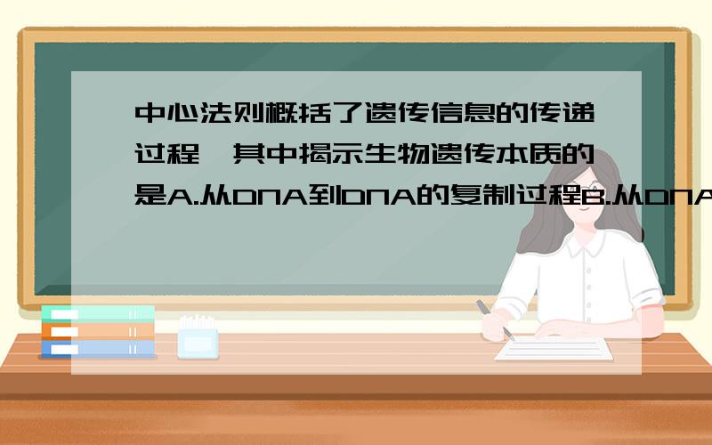 中心法则概括了遗传信息的传递过程,其中揭示生物遗传本质的是A.从DNA到DNA的复制过程B.从DNA到RNA的转录过程C.从RNA到蛋白质的翻译过程D.从RNA到DNA的逆转录过程 为什么