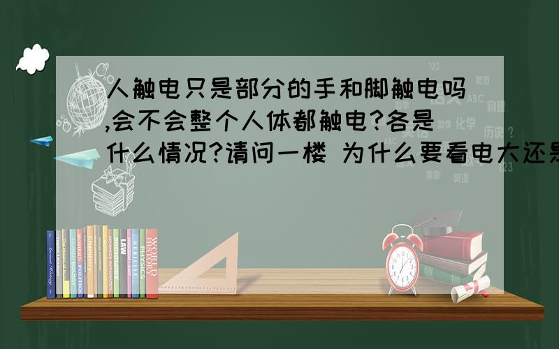 人触电只是部分的手和脚触电吗,会不会整个人体都触电?各是什么情况?请问一楼 为什么要看电大还是电小？请问二楼 为什么两只手都抓着高压线，身体不与任何东西解除，请问四楼 为什么