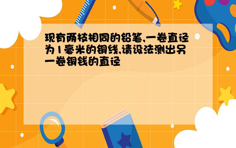 现有两枝相同的铅笔,一卷直径为1毫米的铜线,请设法测出另一卷铜钱的直径