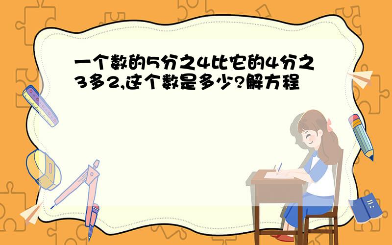 一个数的5分之4比它的4分之3多2,这个数是多少?解方程