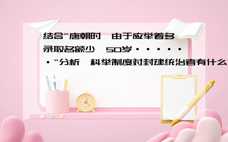 结合”唐朝时,由于应举着多,录取名额少,50岁······“分析,科举制度对封建统治者有什么作用?