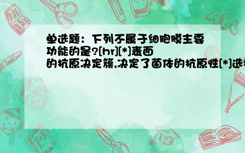 单选题：下列不属于细胞膜主要功能的是?[hr][*]表面的抗原决定簇,决定了菌体的抗原性[*]选择性地吸收和运送物质[*]转运电子与氧化磷酸化[*]传递信息[*]参与细胞壁的生物合成[hr]正确答案回