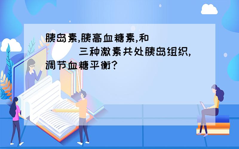 胰岛素,胰高血糖素,和______三种激素共处胰岛组织,调节血糖平衡?